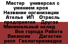 Мастер - универсал с умением кроя › Название организации ­ Ателье, ИП › Отрасль предприятия ­ Другое › Минимальный оклад ­ 60 000 - Все города Работа » Вакансии   . Дагестан респ.,Геологоразведка п.